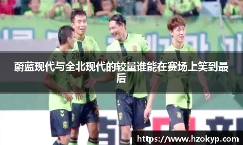 蔚蓝现代与全北现代的较量谁能在赛场上笑到最后