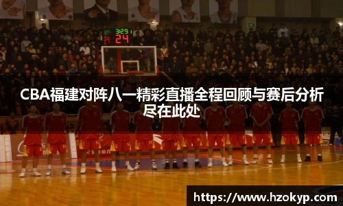 CBA福建对阵八一精彩直播全程回顾与赛后分析尽在此处