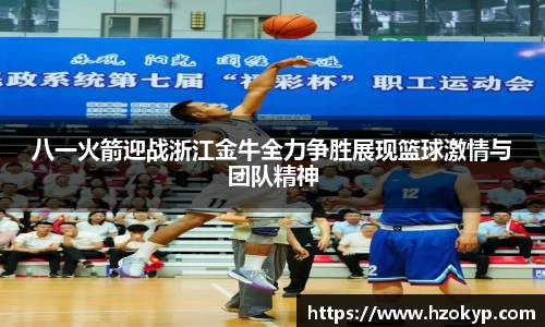 八一火箭迎战浙江金牛全力争胜展现篮球激情与团队精神