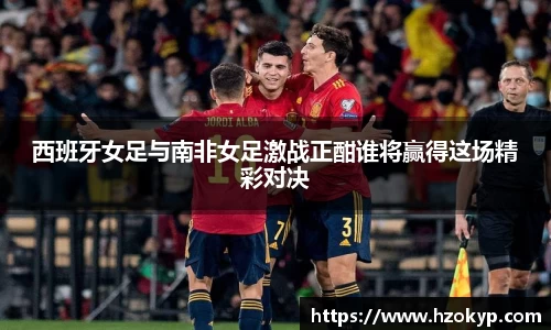 西班牙女足与南非女足激战正酣谁将赢得这场精彩对决
