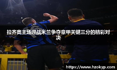 拉齐奥主场迎战米兰争夺意甲关键三分的精彩对决
