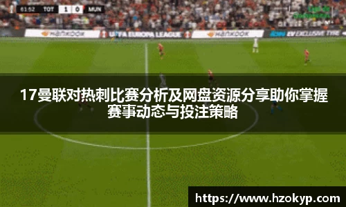 17曼联对热刺比赛分析及网盘资源分享助你掌握赛事动态与投注策略