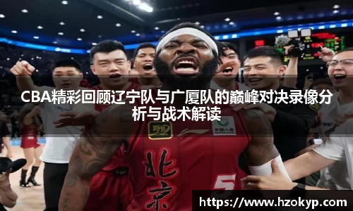 CBA精彩回顾辽宁队与广厦队的巅峰对决录像分析与战术解读