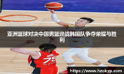 亚洲篮球对决中国男篮迎战韩国队争夺荣耀与胜利