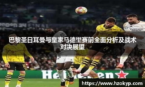 巴黎圣日耳曼与皇家马德里赛前全面分析及战术对决展望