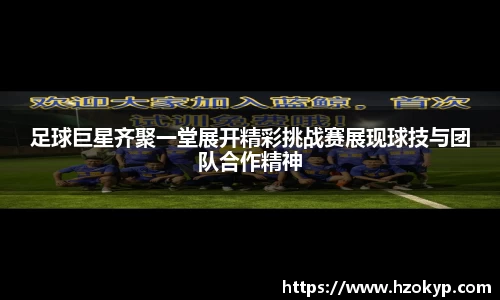 足球巨星齐聚一堂展开精彩挑战赛展现球技与团队合作精神