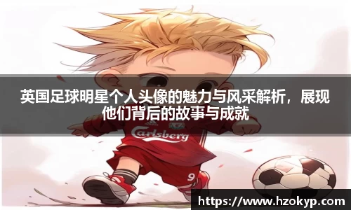 英国足球明星个人头像的魅力与风采解析，展现他们背后的故事与成就