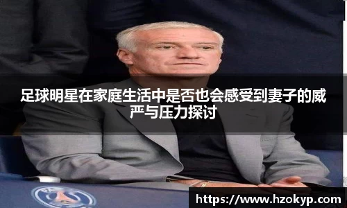 足球明星在家庭生活中是否也会感受到妻子的威严与压力探讨