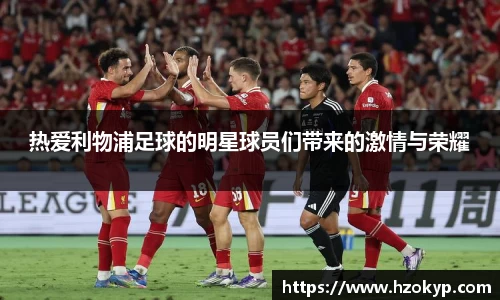 热爱利物浦足球的明星球员们带来的激情与荣耀