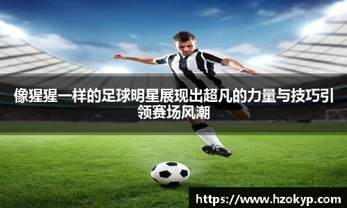 像猩猩一样的足球明星展现出超凡的力量与技巧引领赛场风潮